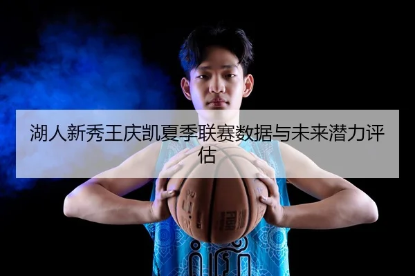 湖人新秀王庆凯夏季联赛数据与未来潜力评估
